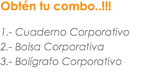 Obtén tu combo..!!! 1.- Cuaderno Corporativo
2.- Bolsa Corporativa
3.- Bolígrafo Corporativo